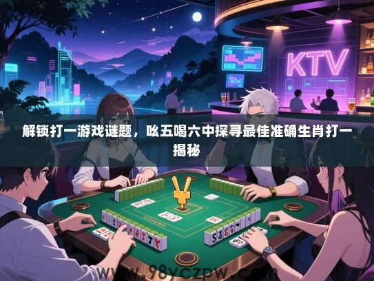 解锁打一游戏谜题，吆五喝六中探寻最佳准确生肖打一揭秘