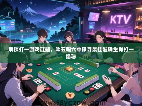 解锁打一游戏谜题，吆五喝六中探寻最佳准确生肖打一揭秘