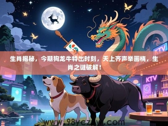 生肖揭秘，今期狗龙牛特出时刻，天上齐声举画桡，生肖之谜破解！