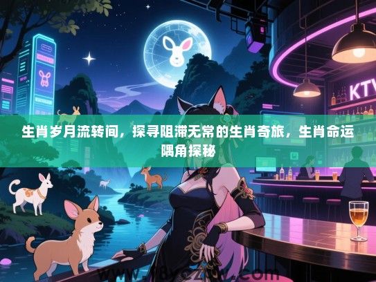 生肖岁月流转间，探寻阻滞无常的生肖奇旅，生肖命运隅角探秘