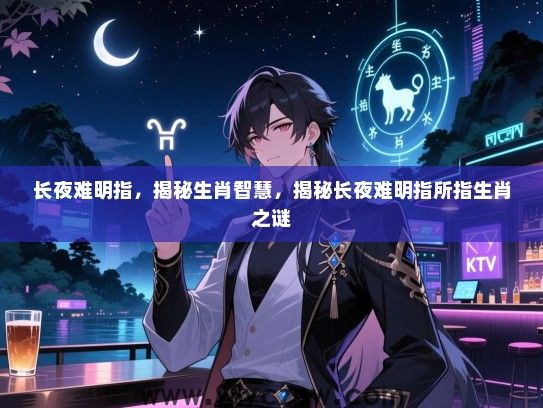 长夜难明指，揭秘生肖智慧，揭秘长夜难明指所指生肖之谜