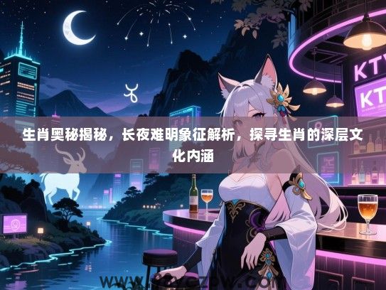 生肖奥秘揭秘，长夜难明象征解析，探寻生肖的深层文化内涵