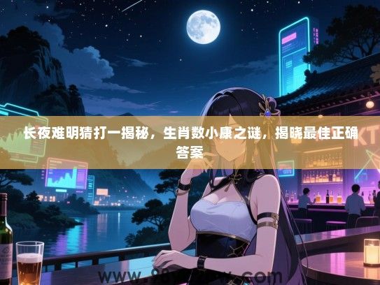 长夜难明猜打一揭秘，生肖数小康之谜，揭晓最佳正确答案