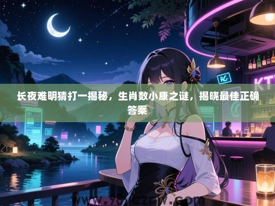长夜难明猜打一揭秘，生肖数小康之谜，揭晓最佳正确答案
