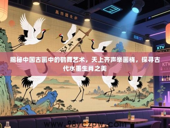揭秘中国古画中的鹤舞艺术，天上齐声举画桡，探寻古代水墨生肖之美