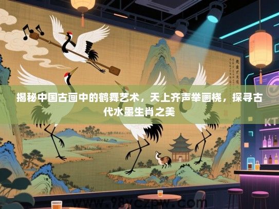 揭秘中国古画中的鹤舞艺术，天上齐声举画桡，探寻古代水墨生肖之美