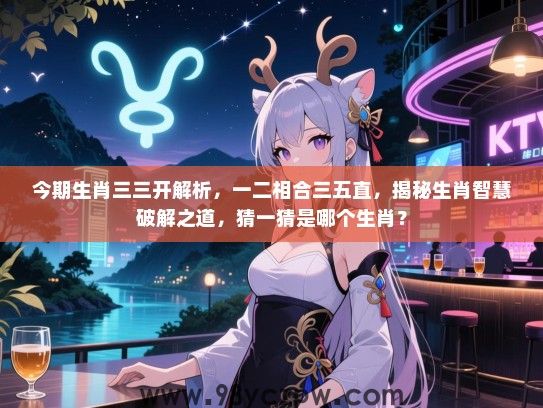 今期生肖三三开解析，一二相合三五直，揭秘生肖智慧破解之道，猜一猜是哪个生肖？