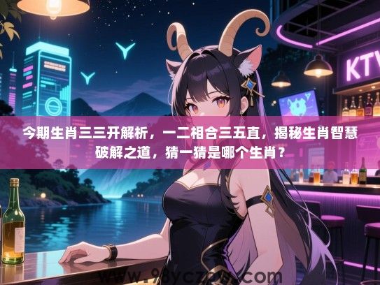 今期生肖三三开解析，一二相合三五直，揭秘生肖智慧破解之道，猜一猜是哪个生肖？
