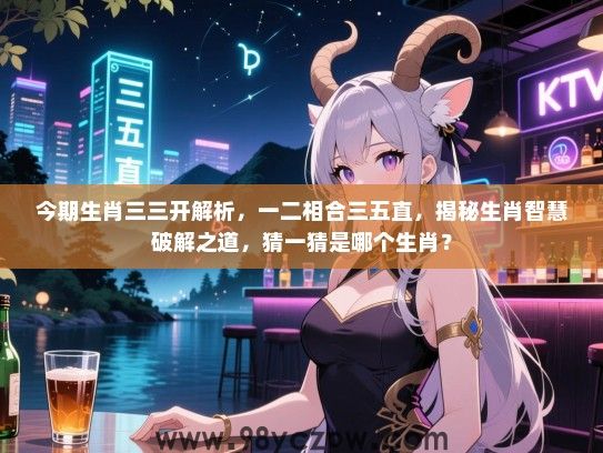 今期生肖三三开解析，一二相合三五直，揭秘生肖智慧破解之道，猜一猜是哪个生肖？