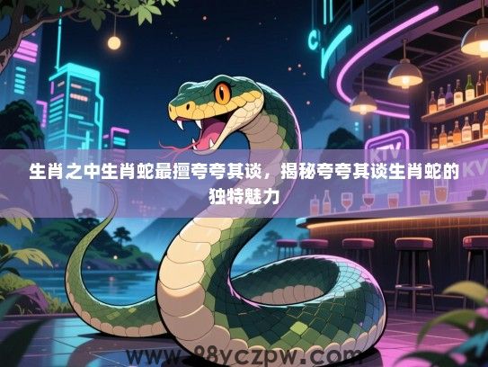 生肖之中生肖蛇最擅夸夸其谈，揭秘夸夸其谈生肖蛇的独特魅力