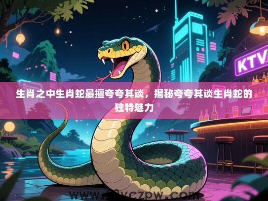 生肖之中生肖蛇最擅夸夸其谈，揭秘夸夸其谈生肖蛇的独特魅力