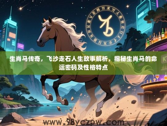 生肖马传奇，飞沙走石人生故事解析，揭秘生肖马的命运密码及性格特点