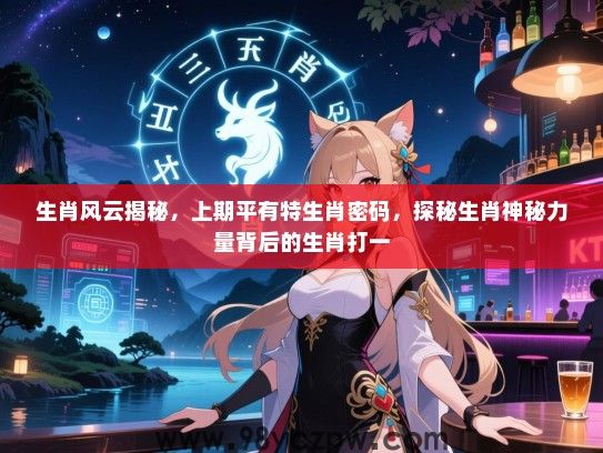 生肖风云揭秘，上期平有特生肖密码，探秘生肖神秘力量背后的生肖打一