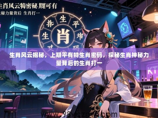 生肖风云揭秘，上期平有特生肖密码，探秘生肖神秘力量背后的生肖打一