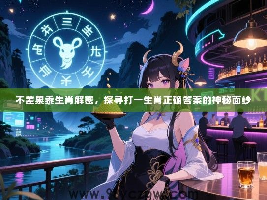 不差累黍生肖解密，探寻打一生肖正确答案的神秘面纱