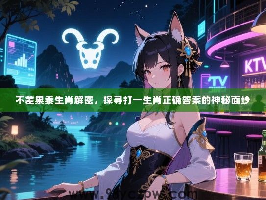不差累黍生肖解密，探寻打一生肖正确答案的神秘面纱