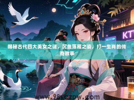 揭秘古代四大女生之谜，沉鱼落雁之姿，打一生肖的传奇故事
