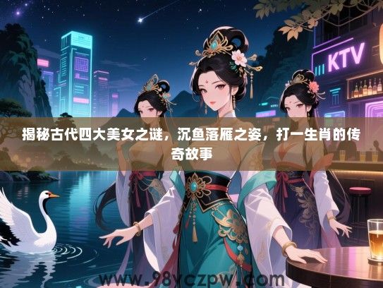 揭秘古代四大女生之谜，沉鱼落雁之姿，打一生肖的传奇故事