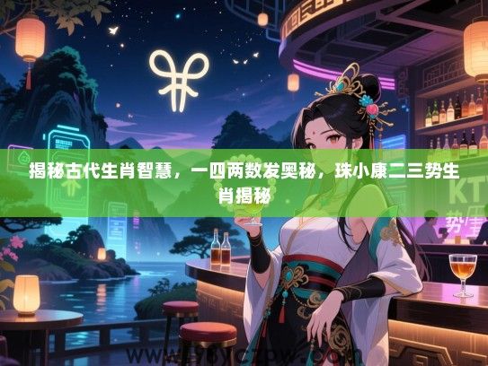 揭秘古代生肖智慧，一四两数发奥秘，珠小康二三势生肖揭秘