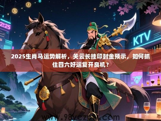 2025生肖马运势解析，关云长挂印封金预示，如何抓住四六好运复开良机？