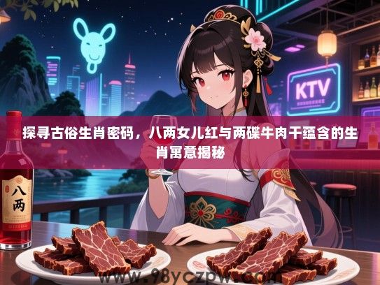 探寻古俗生肖密码，八两女儿红与两碟牛肉干蕴含的生肖寓意揭秘