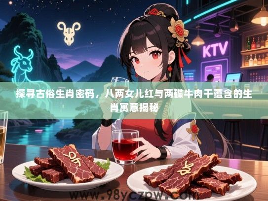 探寻古俗生肖密码，八两女儿红与两碟牛肉干蕴含的生肖寓意揭秘