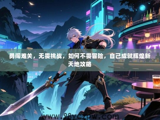勇闯难关，无畏挑战，如何不畏冒险，自己成就辉煌新天地攻略
