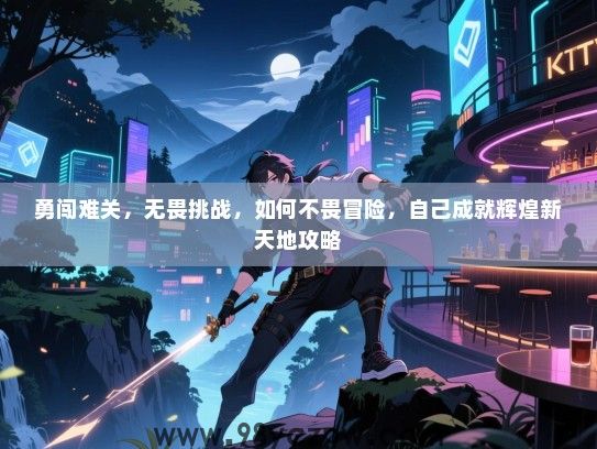 勇闯难关，无畏挑战，如何不畏冒险，自己成就辉煌新天地攻略