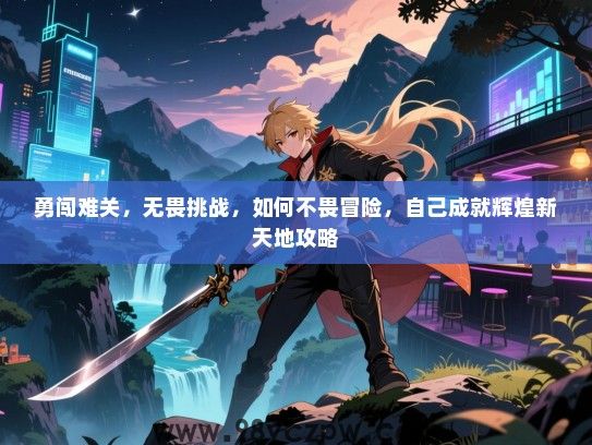 勇闯难关，无畏挑战，如何不畏冒险，自己成就辉煌新天地攻略