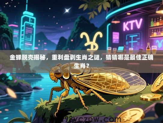 金蝉脱壳揭秘，重利盘剥生肖之谜，猜猜哪是最佳正确生肖？