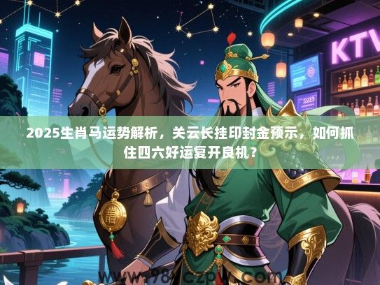2025生肖马运势解析，关云长挂印封金预示，如何抓住四六好运复开良机？