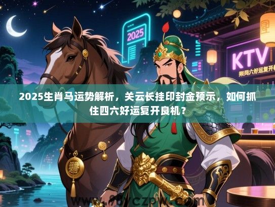 2025生肖马运势解析，关云长挂印封金预示，如何抓住四六好运复开良机？