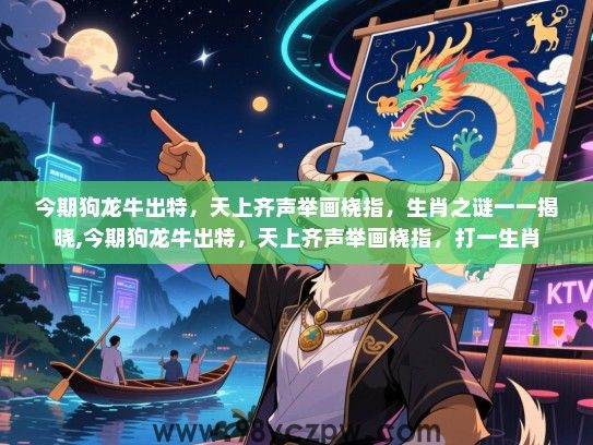 今期狗龙牛出特，天上齐声举画桡指，生肖之谜一一揭晓,今期狗龙牛出特，天上齐声举画桡指，打一生肖