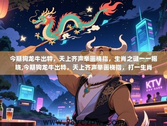 今期狗龙牛出特，天上齐声举画桡指，生肖之谜一一揭晓,今期狗龙牛出特，天上齐声举画桡指，打一生肖
