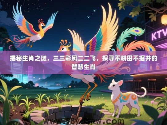 揭秘生肖之谜，三三彩凤二二飞，探寻不耕田不掘井的智慧生肖