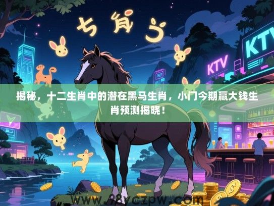 揭秘，十二生肖中的潜在黑马生肖，小门今期赢大钱生肖预测揭晓！