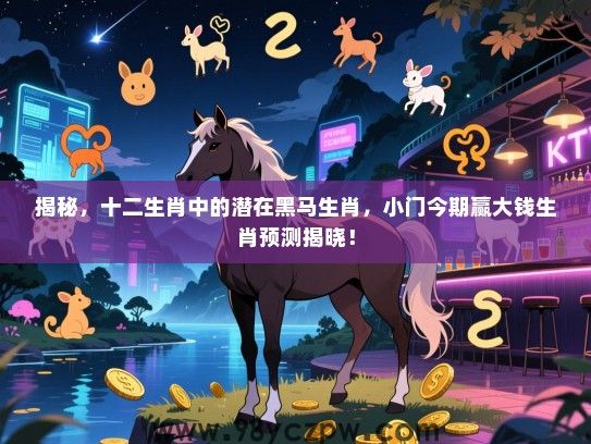 揭秘，十二生肖中的潜在黑马生肖，小门今期赢大钱生肖预测揭晓！