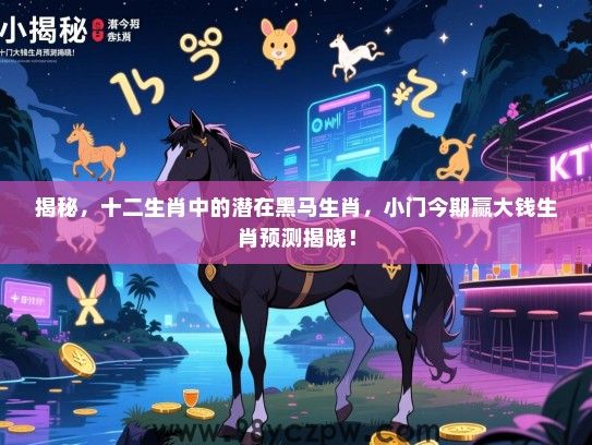 揭秘，十二生肖中的潜在黑马生肖，小门今期赢大钱生肖预测揭晓！