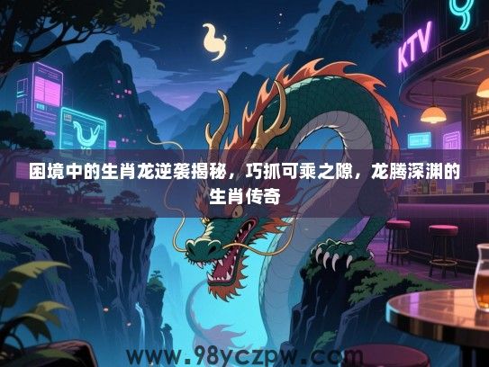 困境中的生肖龙逆袭揭秘，巧抓可乘之隙，龙腾深渊的生肖传奇