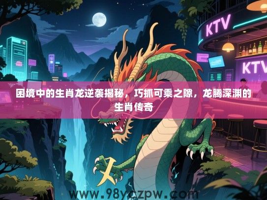 困境中的生肖龙逆袭揭秘，巧抓可乘之隙，龙腾深渊的生肖传奇