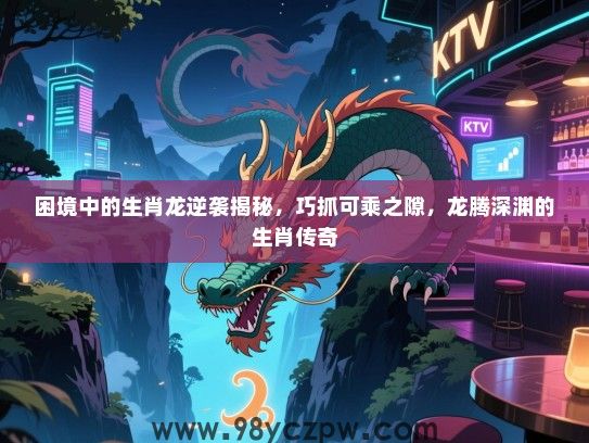 困境中的生肖龙逆袭揭秘，巧抓可乘之隙，龙腾深渊的生肖传奇