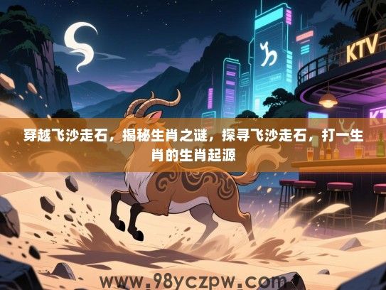 穿越飞沙走石，揭秘生肖之谜，探寻飞沙走石，打一生肖的生肖起源