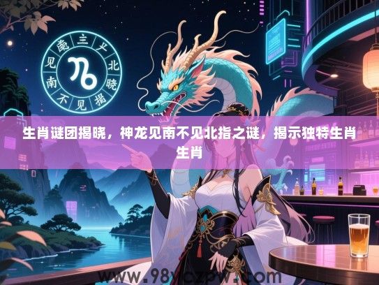 生肖谜团揭晓，神龙见南不见北指之谜，揭示独特生肖生肖