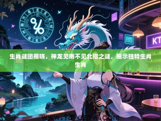 生肖谜团揭晓，神龙见南不见北指之谜，揭示独特生肖生肖