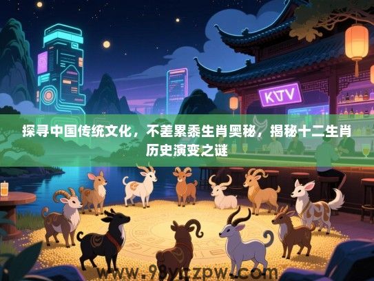 探寻中国传统文化，不差累黍生肖奥秘，揭秘十二生肖历史演变之谜