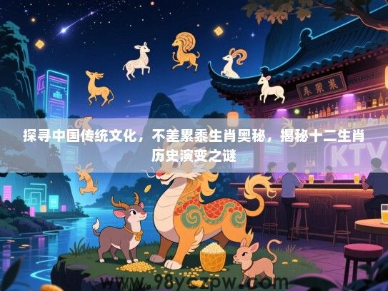 探寻中国传统文化，不差累黍生肖奥秘，揭秘十二生肖历史演变之谜