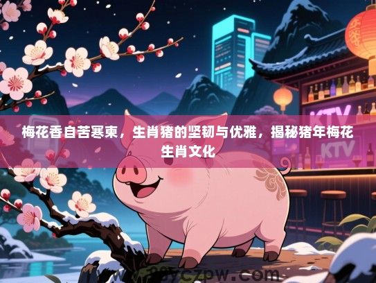 梅花香自苦寒柬，生肖猪的坚韧与优雅，揭秘猪年梅花生肖文化