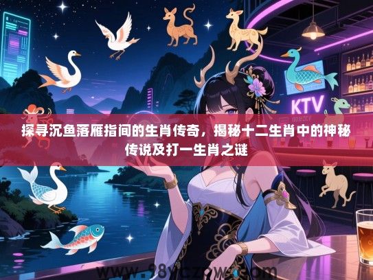 探寻沉鱼落雁指间的生肖传奇，揭秘十二生肖中的神秘传说及打一生肖之谜