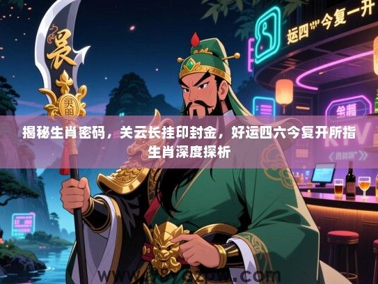 揭秘生肖密码，关云长挂印封金，好运四六今复开所指生肖深度探析