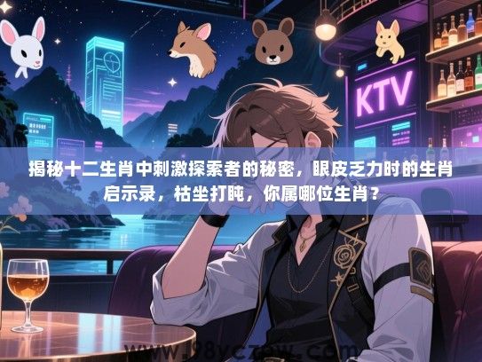 揭秘十二生肖中刺激探索者的秘密，眼皮乏力时的生肖启示录，枯坐打盹，你属哪位生肖？